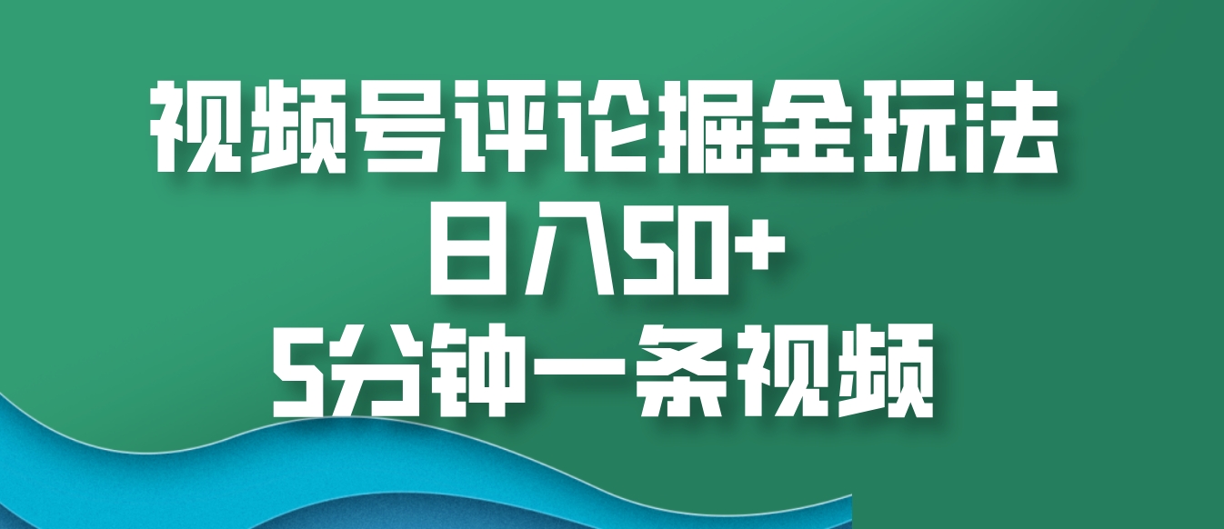 视频号评论掘金玩法，日入50+，5分钟一条视频-卿云社