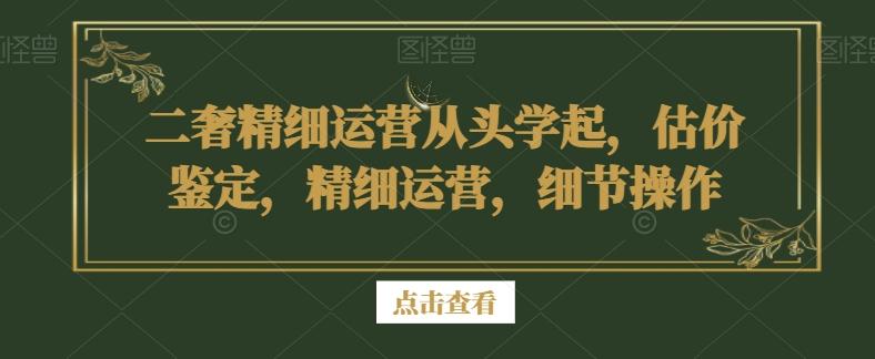 二奢精细运营从头学起，估价鉴定，精细运营，细节操作-卿云社