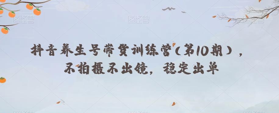 抖音养生号带货训练营(第10期），不拍摄不出镜，稳定出单-卿云社