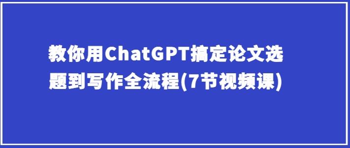教你用ChatGPT搞定论文选题到写作全流程(7节视频课)-卿云社