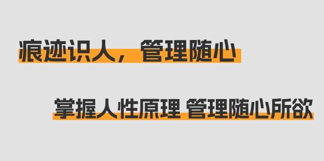 痕迹 识人，管理随心：掌握人性原理 管理随心所欲(31节课)-卿云社