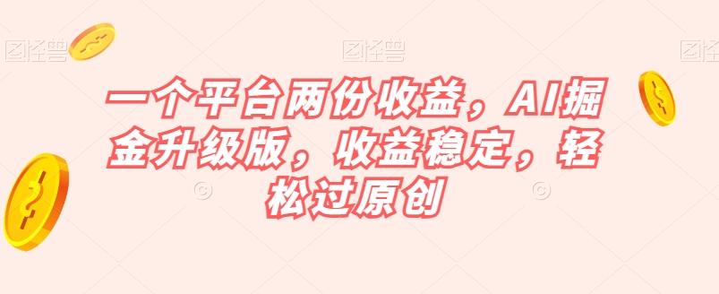 一个平台两份收益，AI掘金升级版，收益稳定，轻松过原创【揭秘】-卿云社