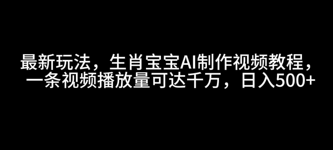 最新玩法，生肖宝宝AI制作视频教程，一条视频播放量可达千万，日入5张【揭秘】-卿云社