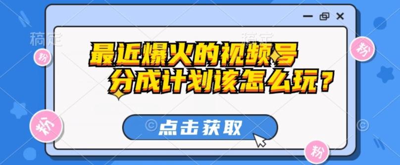 最近爆火的视频号创作分成计划到底该怎么玩？（附最新教程）-卿云社
