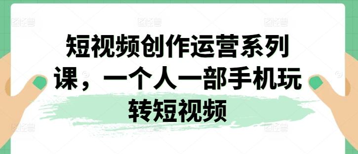 短视频创作运营系列课，一个人一部手机玩转短视频-卿云社