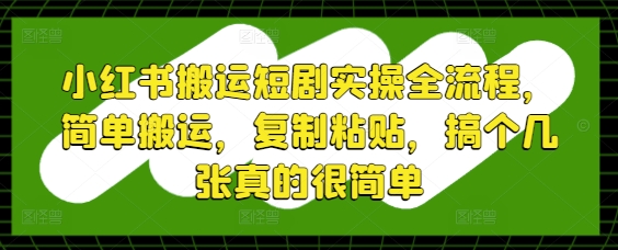 小红书搬运短剧实操全流程，简单搬运，复制粘贴，搞个几张真的很简单-卿云社