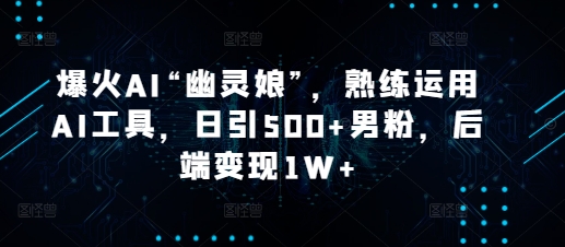 爆火AI“幽灵娘”，熟练运用AI工具，日引500+男粉，后端变现1W+【揭秘】-卿云社