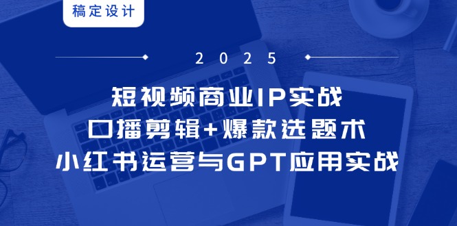 短视频商业IP实战6期：口播剪辑+爆款选题术，小红书运营与GPT应用实战-卿云社