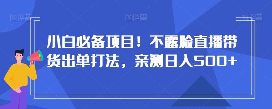 小白必备项目！不露脸直播带货出单打法，亲测日入500+【揭秘】-卿云社