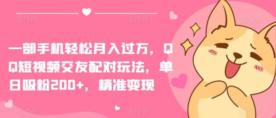 一部手机轻松月入过万，QQ短视频交友配对玩法，单日吸粉200+，精准变现【揭秘】-卿云社