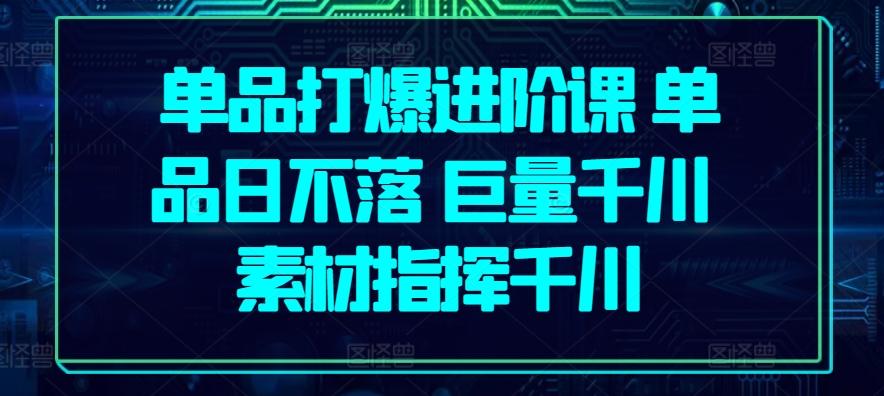 单品打爆进阶课 单品日不落 巨量千川 素材指挥千川-卿云社