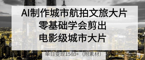 AI制作城市航拍文旅大片，零基础学会剪出电影级城市大片，单日变现多张-卿云社