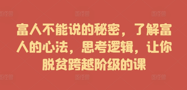 富人不能说的秘密，了解富人的心法，思考逻辑，让你脱贫跨越阶级的课-卿云社