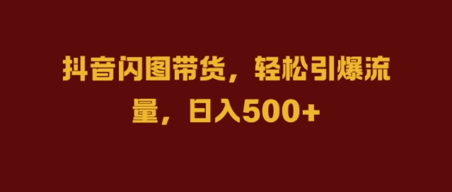 抖音闪图带货，轻松引爆流量，日入几张【揭秘】-卿云社