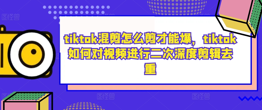tiktok混剪怎么剪才能爆，tiktok如何对视频进行二次深度剪辑去重-卿云社