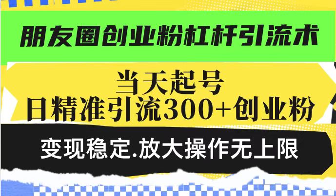朋友圈创业粉杠杆引流术，投产高轻松日引300+创业粉，变现稳定.放大操…-卿云社