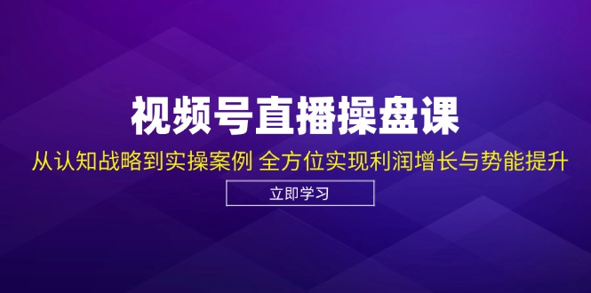 视频号直播操盘课，从认知战略到实操案例 全方位实现利润增长与势能提升-卿云社