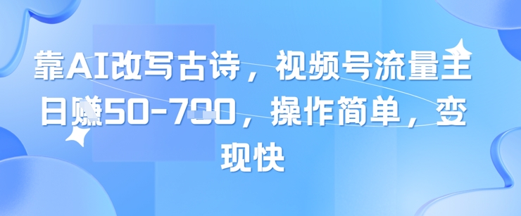靠AI改写古诗，视频号流量主日入几张，操作简单，变现快-卿云社