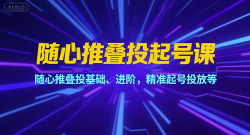 随心推叠投起号课，随心推叠投基础、进阶，精准起号投放等-卿云社
