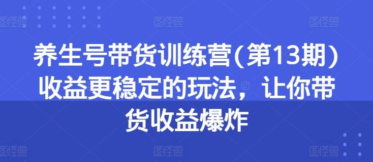 养生号带货训练营(第13期)收益更稳定的玩法，让你带货收益爆炸-卿云社