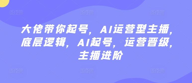 大佬带你起号，AI运营型主播，底层逻辑，AI起号，运营晋级，主播进阶-卿云社