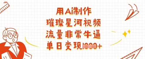 用Ai制作璀璨星河视频，流量非常牛逼，单日变现多张-卿云社