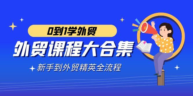 外贸-课程大合集，0到1学外贸，新手到外贸精英全流程(180节课)-卿云社