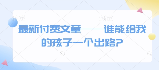 最新付费文章——谁能给我的孩子一个出路?-卿云社