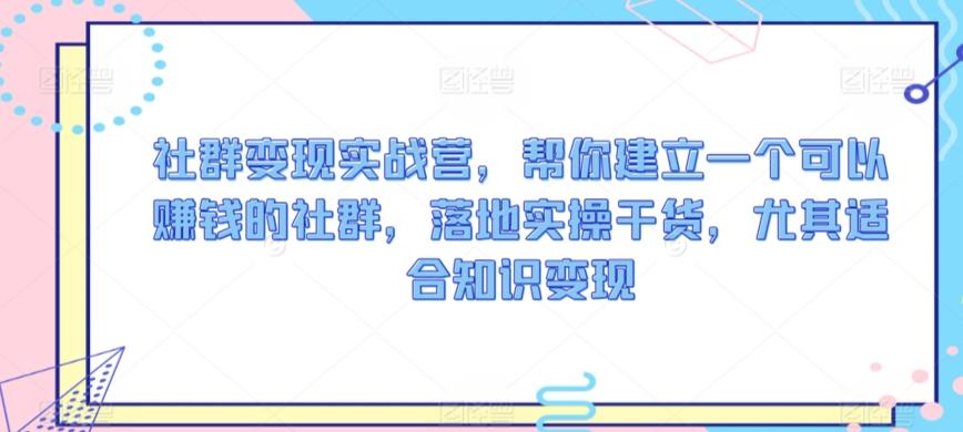社群变现实战营，帮你建立一个可以赚钱的社群，落地实操干货，尤其适合知识变现-卿云社