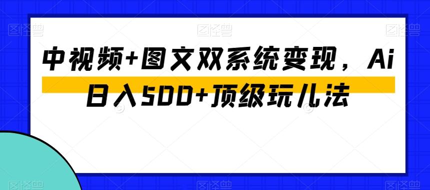 中视频+图文双系统变现，Ai日入500+顶级玩儿法-卿云社