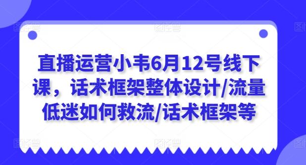 直播运营小韦6月12号线下课，话术框架整体设计/流量低迷如何救流/话术框架等-卿云社