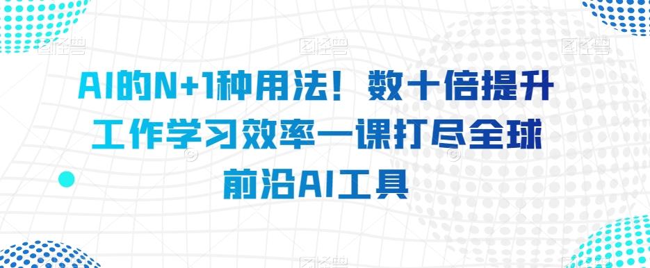 AI的N+1种用法！数十倍提升工作学习效率一课打尽全球前沿AI工具-卿云社