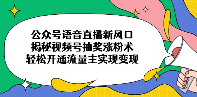 公众号语音直播新风口，揭秘视频号抽奖涨粉术，轻松开通流量主实现变现-卿云社