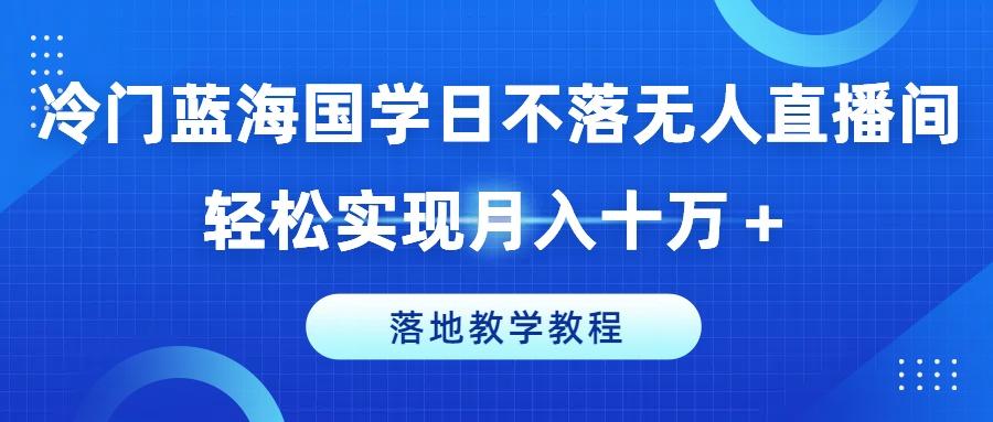 冷门蓝海国学日不落无人直播间，轻松实现月入十万+，落地教学教程【揭秘】-卿云社
