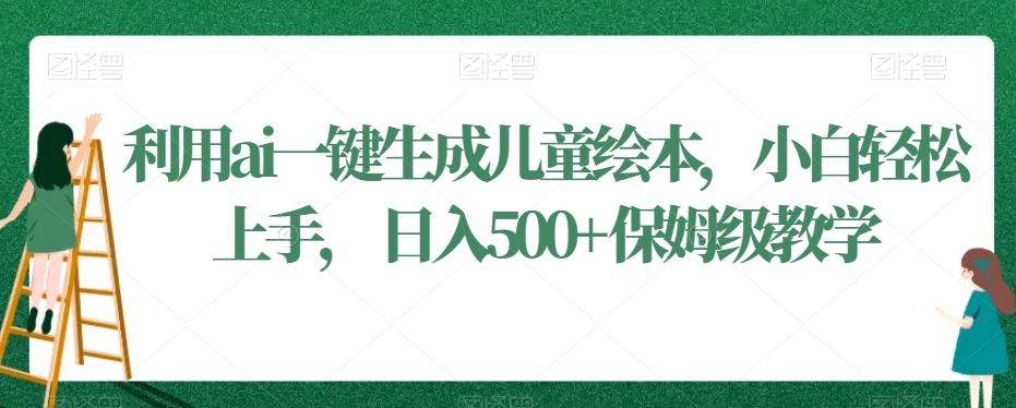 利用ai一键生成儿童绘本，小白轻松上手，日入500+保姆级教学【揭秘】-卿云社