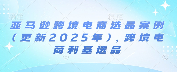亚马逊跨境电商选品案例(更新2025年4月)，跨境电商利基选品-卿云社