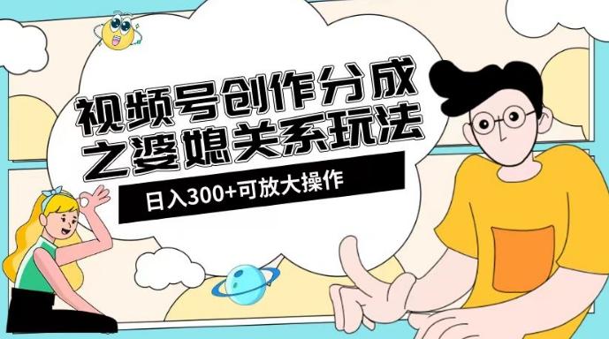 视频号创作分成之婆媳关系玩法【教程+素材渠道】【揭秘】-卿云社