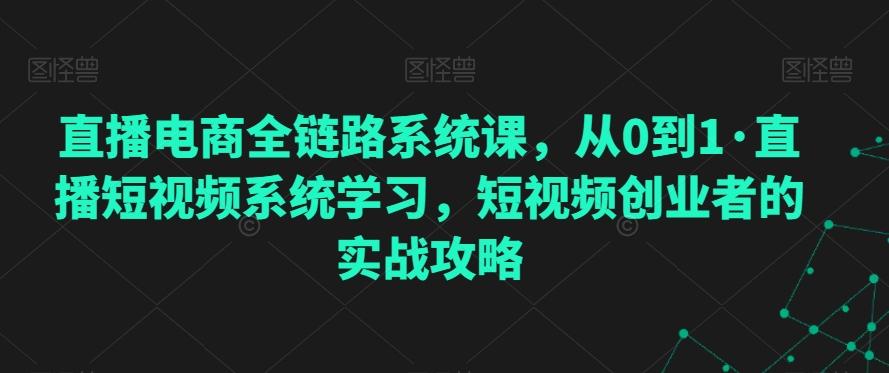 直播电商全链路系统课，从0到1·直播短视频系统学习，短视频创业者的实战攻略-卿云社