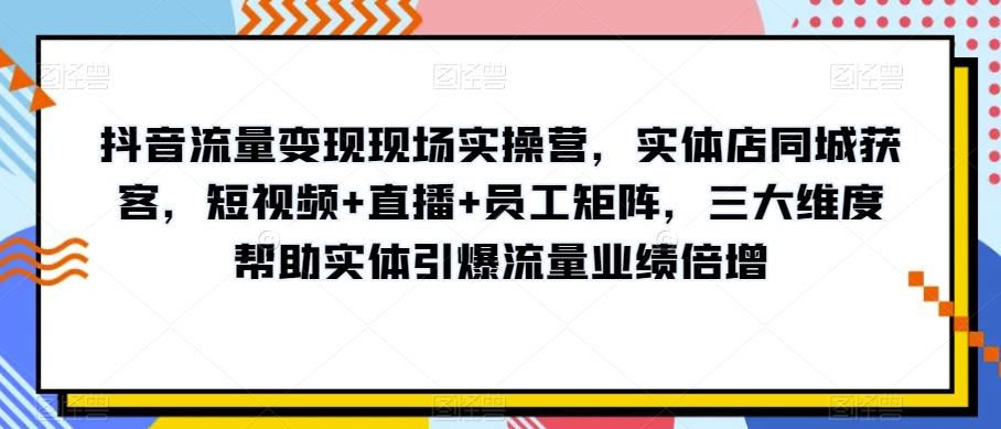 抖音流量变现现场实操营，实体店同城获客，短视频+直播+员工矩阵，三大维度帮助实体引爆流量业绩倍增-卿云社