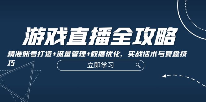 游戏直播全攻略：精准账号打造+流量管理+数据优化，实战话术与复盘技巧-卿云社