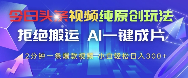 今日头条视频纯原创玩法，拒绝搬运，AI一键成片， 2分钟一条爆款视频，小白也能轻松日入3张+【揭秘】-卿云社