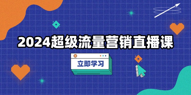 2024超级流量营销直播课，低成本打法，提升流量转化率，案例拆解爆款-卿云社
