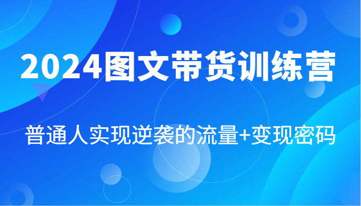 2024图文带货训练营，普通人实现逆袭的流量+变现密码(87节课)-卿云社