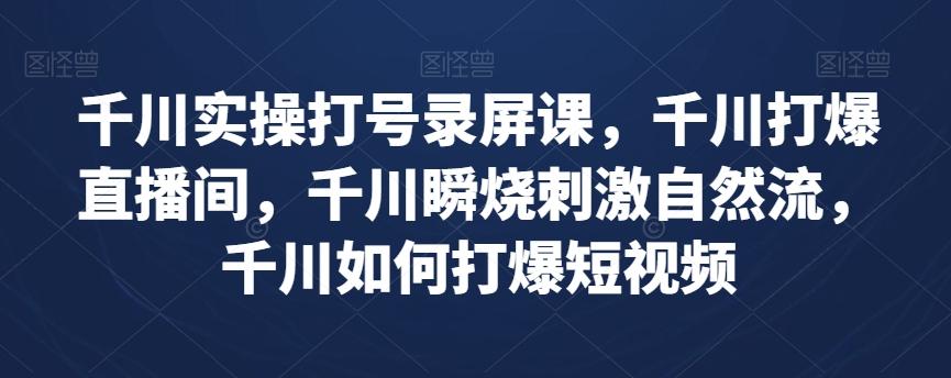 千川实操打号录屏课，千川打爆直播间，千川瞬烧刺激自然流，千川如何打爆短视频-卿云社