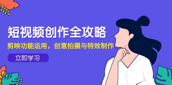 短视频创作全攻略，剪映功能运用，创意拍摄与特效制作-卿云社