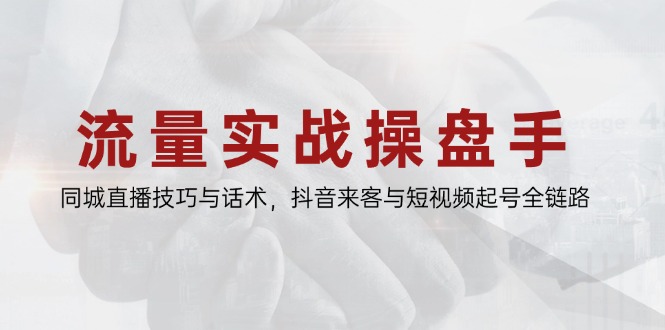流量实战操盘手，同城直播技巧与话术，抖音来客与短视频起号全链路-卿云社