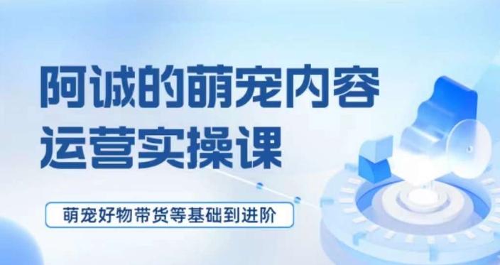 萌宠短视频运营实操课，​萌宠好物带货基础到进阶-卿云社