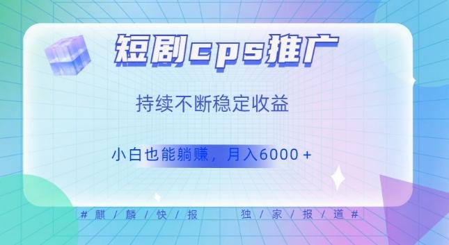 短剧cps推广（价值4位数），市场前景大可实现躺赚收益，只要视频在，持续收益不断-卿云社