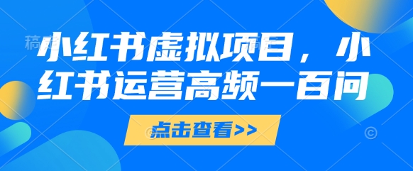 小红书虚拟项目，小红书运营高频一百问【文档】-卿云社