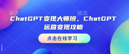 ChatGPT变现大师班，ChatGPT运营变现攻略-卿云社